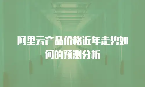 阿里云产品价格近年走势如何的预测分析