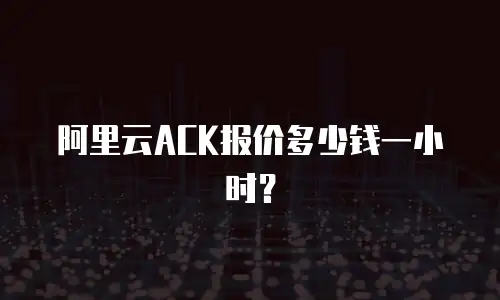 阿里云ACK报价多少钱一小时？