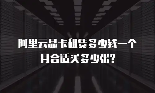 阿里云显卡租赁多少钱一个月合适买多少张？