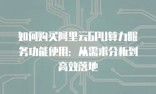 如何购买阿里云GPU算力服务功能使用：从需求分析到高效落地