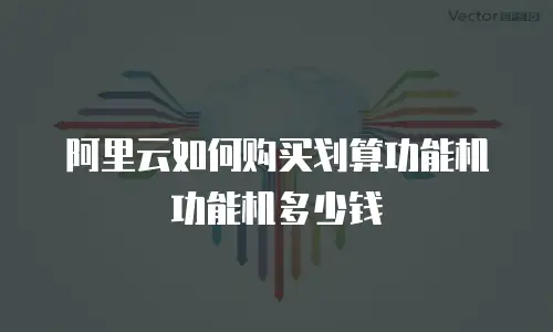 阿里云如何购买划算功能机 功能机多少钱