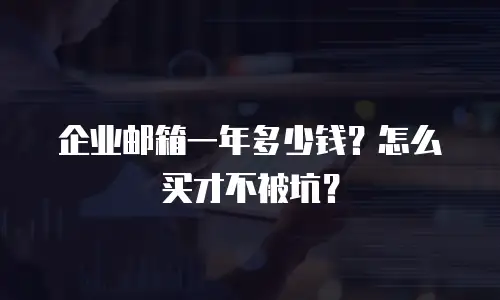 企业邮箱一年多少钱？怎么买才不被坑？