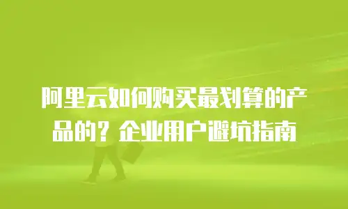 阿里云如何购买最划算的产品的？企业用户避坑指南