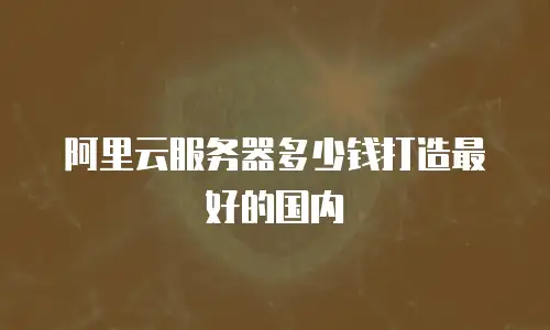 阿里云服务器多少钱打造最好的国内