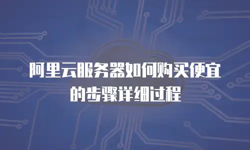 阿里云服务器如何购买便宜的步骤详细过程