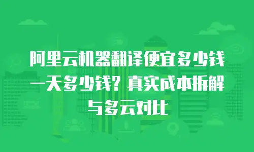 阿里云机器翻译便宜多少钱一天多少钱？真实成本拆解与多云对比