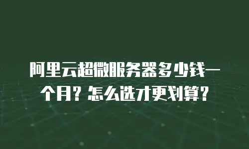 阿里云超微服务器多少钱一个月？怎么选才更划算？