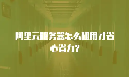 阿里云服务器怎么租用才省心省力？