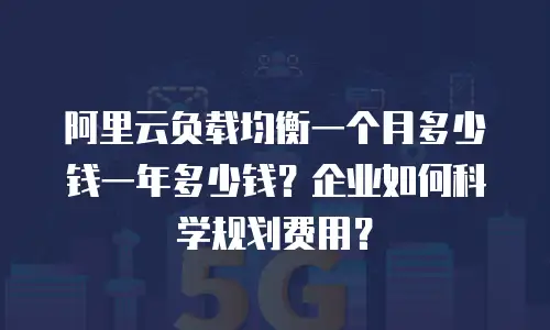 阿里云负载均衡一个月多少钱一年多少钱？企业如何科学规划费用？