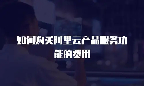 如何购买阿里云产品服务功能的费用
