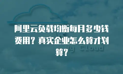 阿里云负载均衡每月多少钱费用？真实企业怎么算才划算？