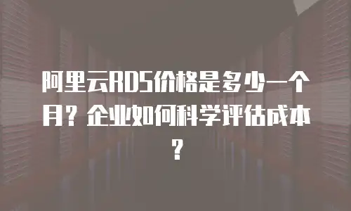 阿里云RDS价格是多少一个月？企业如何科学评估成本？