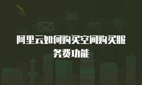 阿里云如何购买空间购买服务费功能