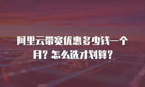 阿里云带宽优惠多少钱一个月？怎么选才划算？