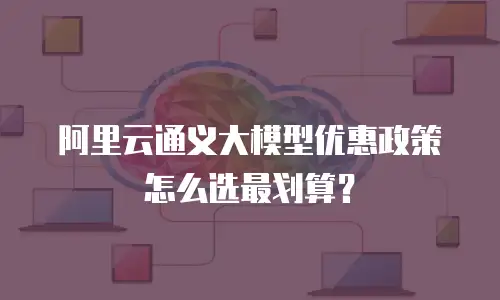 阿里云通义大模型优惠政策怎么选最划算？