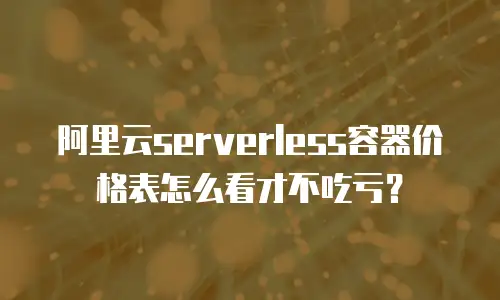 阿里云serverless容器价格表怎么看才不吃亏？
