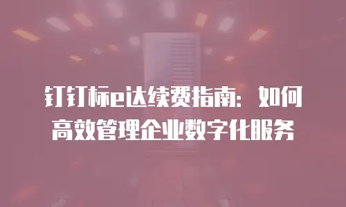 钉钉标e达续费指南：如何高效管理企业数字化服务