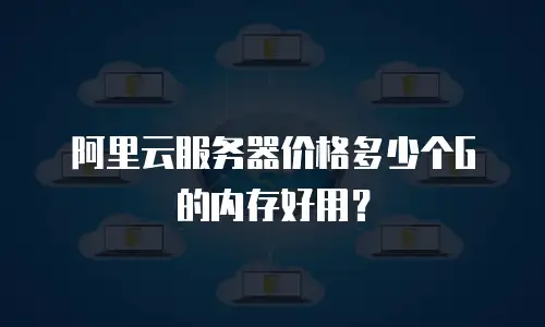 阿里云服务器价格多少个G的内存好用？