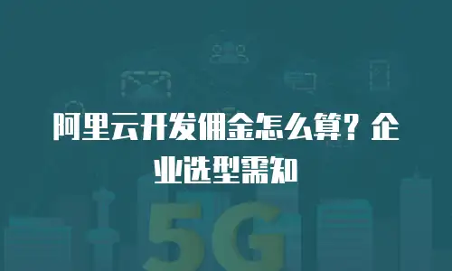阿里云开发佣金怎么算？企业选型需知