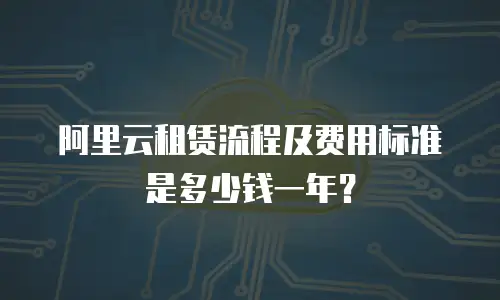阿里云租赁流程及费用标准是多少钱一年？