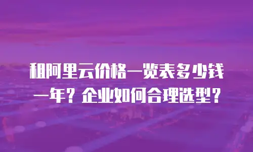 租阿里云价格一览表多少钱一年？企业如何合理选型？