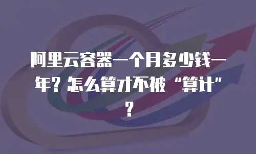阿里云容器一个月多少钱一年？怎么算才不被“算计”？