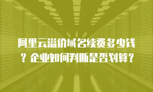 阿里云溢价域名续费多少钱？企业如何判断是否划算？