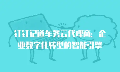 钉钉记道车务云代理商：企业数字化转型的智能引擎