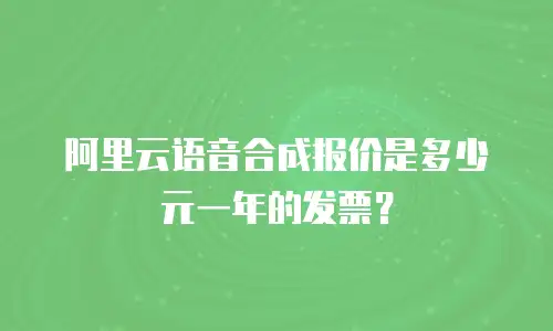 阿里云语音合成报价是多少元一年的发票？