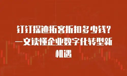 钉钉探迹拓客折扣多少钱？一文读懂企业数字化转型新机遇