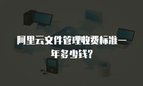 阿里云文件管理收费标准一年多少钱？