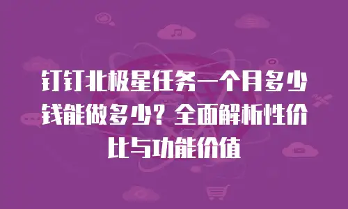 钉钉北极星任务一个月多少钱能做多少？全面解析性价比与功能价值
