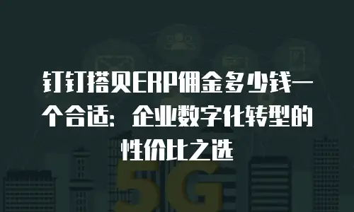 钉钉搭贝ERP佣金多少钱一个合适：企业数字化转型的性价比之选