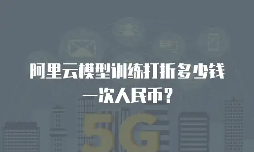 阿里云模型训练打折多少钱一次人民币？