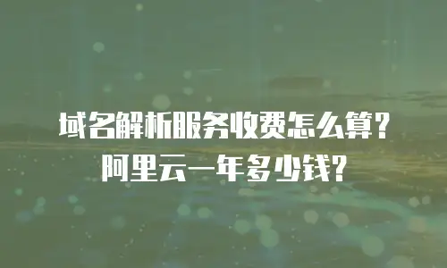 域名解析服务收费怎么算？阿里云一年多少钱？