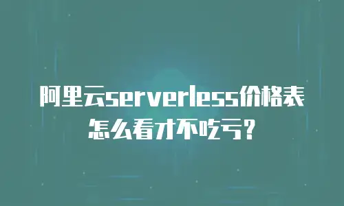 阿里云serverless价格表怎么看才不吃亏？