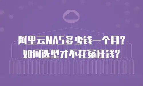 阿里云NAS多少钱一个月？如何选型才不花冤枉钱？