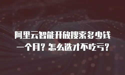 阿里云智能开放搜索多少钱一个月？怎么选才不吃亏？