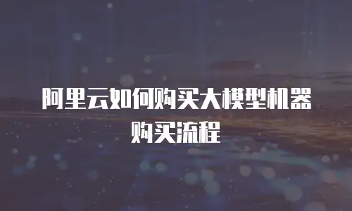阿里云如何购买大模型机器购买流程