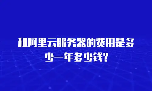 租阿里云服务器的费用是多少一年多少钱？