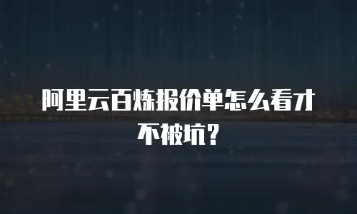 阿里云百炼报价单怎么看才不被坑？