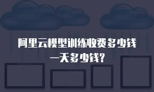 阿里云模型训练收费多少钱一天多少钱？