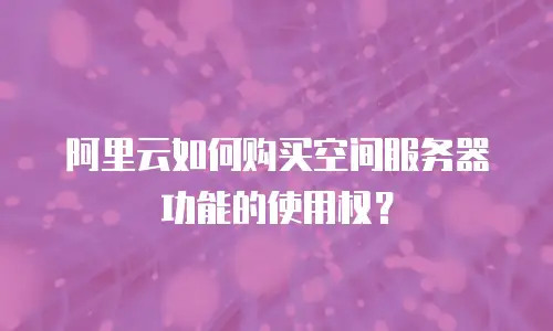 阿里云如何购买空间服务器功能的使用权？