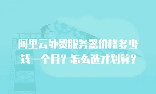 阿里云外贸服务器价格多少钱一个月？怎么选才划算？