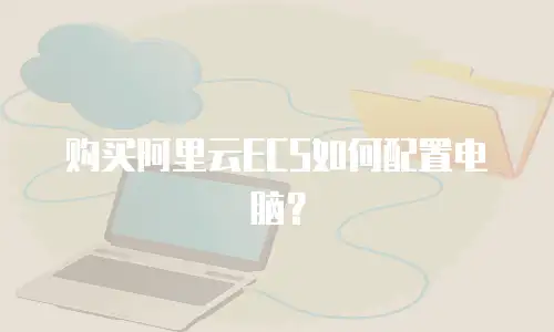 购买阿里云ECS如何配置电脑？