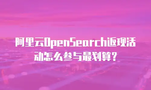 阿里云OpenSearch返现活动怎么参与最划算？