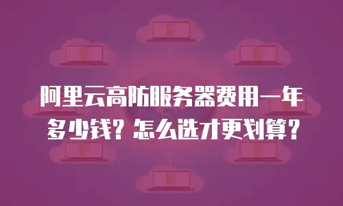 阿里云高防服务器费用一年多少钱？怎么选才更划算？
