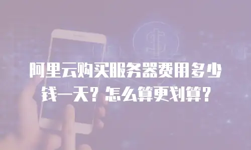 阿里云购买服务器费用多少钱一天？怎么算更划算？