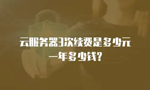 云服务器3次续费是多少元一年多少钱？