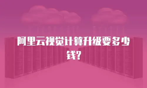 阿里云视觉计算升级要多少钱？